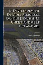 Le Développement De L'idée Religieuse Dans Le Judaïsme, Le Christianisme Et L'islamisme...