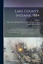 Lake County, Indiana, 1884: An Account Of The Semi-centennial Celebration Of Lake County, September 3 And 4, With Historical Papers And Other Interest