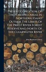 Present Condition Of The Forested Areas In Northern Idaho Outside The Limits Of The Priest River Forest Reserve And North Of The Clearwater River 