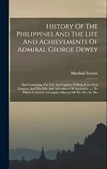 History Of The Philippines And The Life And Achievements Of Admiral George Dewey: Also Containing The Life And Exploits Of Brig.-gen. Fred Funston, An