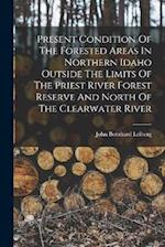 Present Condition Of The Forested Areas In Northern Idaho Outside The Limits Of The Priest River Forest Reserve And North Of The Clearwater River 