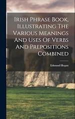 Irish Phrase Book, Illustrating The Various Meanings And Uses Of Verbs And Prepositions Combined 