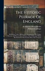 The Historic Peerage Of England: Exhibiting, Under Alphabetical Arrangement, The Origin, Descent, And Present State Of Every Title Of Peerage Which Ha