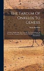 The Targum Of Onkelos To Genesis: A Critical Inquiry Into The Value Of The Text Exhibeted By Yemen Mss. Compared With That Of The European Of The Orie