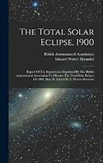 The Total Solar Eclipse, 1900: Report Of The Expeditions Organized By The British Astronomical Association To Observe The Total Solar Eclipse Of 1900,