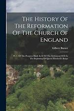 The History Of The Reformation Of The Church Of England: Pt. 1. Of The Progress Made In It Till The Settlement Of It In The Beginning Of Queen Elizabe