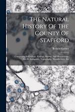 The Natural History Of The County Of Stafford: Comprising Its Geology, Zoology, Botany, And Meteorology: Also Its Antiquities, Topography, Manufacture