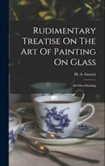 Rudimentary Treatise On The Art Of Painting On Glass: Or Glass-staining 