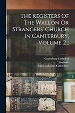 The Registers Of The Wallon Or Strangers' Church In Canterbury, Volume 2...