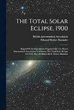 The Total Solar Eclipse, 1900: Report Of The Expeditions Organized By The British Astronomical Association To Observe The Total Solar Eclipse Of 1900,