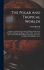 The Polar And Tropical Worlds: A Popular And Scientific Description Of Man And Nature In The Polar And Equatorial Regions Of The Globe : Embracing The