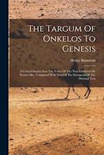 The Targum Of Onkelos To Genesis: A Critical Inquiry Into The Value Of The Text Exhibeted By Yemen Mss. Compared With That Of The European Of The Orie