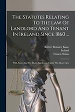 The Statutes Relating To The Law Of Landlord And Tenant In Ireland Since 1860 ...: With Notes And The Rules And Forms Under The Above Acts 