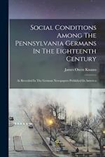 Social Conditions Among The Pennsylvania Germans In The Eighteenth Century: As Revealed In The German Newspapers Published In America 