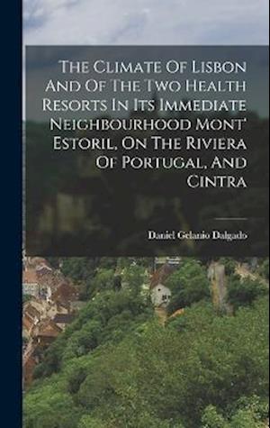 The Climate Of Lisbon And Of The Two Health Resorts In Its Immediate Neighbourhood Mont' Estoril, On The Riviera Of Portugal, And Cintra