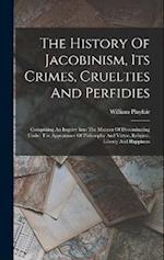 The History Of Jacobinism, Its Crimes, Cruelties And Perfidies: Comprising An Inquiry Into The Manner Of Disseminating Under The Appearance Of Philoso
