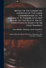 Report Of The Committee Appointed By The Lords Commissioners Of The Admiralty To Inquire Into And Report On The Recent Arctic Expeditions In Search Of