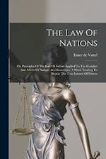 The Law Of Nations: Or, Principles Of The Law Of Nature Applied To The Conduct And Affairs Of Nations And Sovereigns. A Work Tending To Display The Tr