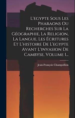 L'egypte Sous Les Pharaons Ou Recherches Sur La Géographie, La Religion, La Langue, Les Écritures Et L'histoire De L'egypte Avant L'invasion De Cambys