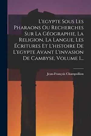 L'egypte Sous Les Pharaons Ou Recherches Sur La Géographie, La Religion, La Langue, Les Écritures Et L'histoire De L'egypte Avant L'invasion De Cambys