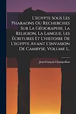 L'egypte Sous Les Pharaons Ou Recherches Sur La Géographie, La Religion, La Langue, Les Écritures Et L'histoire De L'egypte Avant L'invasion De Cambys