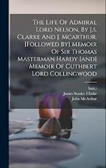 The Life Of Admiral Lord Nelson, By J.s. Clarke And J. Mcarthur. [followed By] Memoir Of Sir Thomas Masterman Hardy [and] Memoir Of Cuthbert Lord Coll