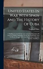 United States In War With Spain And The History Of Cuba: A Thrilling Account Of The Land And Naval Operations Of American Soldiers And Sailors In Our 