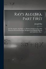 Ray's Algebra, Part First: On The Analytic And Inductive Methods Of Instruction, With Numerous Practical Exercises, Designed For Common Schools And Ac
