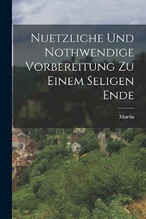 Nuetzliche und Nothwendige Vorbereitung zu einem seligen Ende