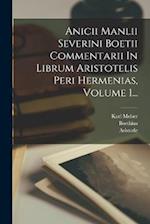 Anicii Manlii Severini Boetii Commentarii In Librum Aristotelis Peri Hermenias, Volume 1...