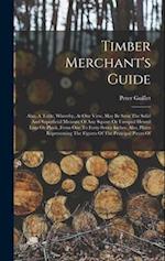 Timber Merchant's Guide: Also, A Table, Whereby, At One View, May Be Seen The Solid And Superficial Measure Of Any Square Or Unequal Hewed Logs Or Pla