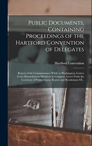 Public Documents, Containing Proceedings of the Hartford Convention of Delegates; Report of the Commissioners While at Washington; Letters From Massac