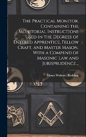 The Practical Monitor, Containing the Monitorial Instructions Used in the Degrees of Entered Apprentice, Fellow Craft, and Master Mason, With a Compen