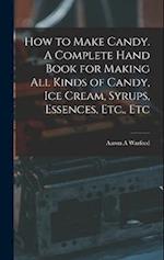 How to Make Candy. A Complete Hand Book for Making All Kinds of Candy, Ice Cream, Syrups, Essences, Etc., Etc 
