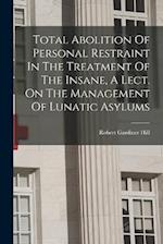 Total Abolition Of Personal Restraint In The Treatment Of The Insane, A Lect. On The Management Of Lunatic Asylums 