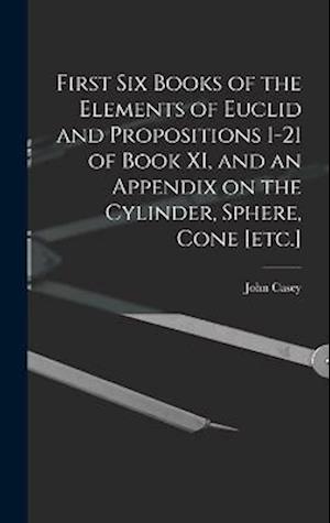 First Six Books of the Elements of Euclid and Propositions 1-21 of Book XI, and an Appendix on the Cylinder, Sphere, Cone [etc.]