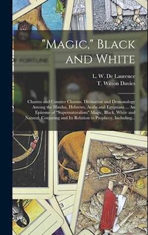 Magic, Black and White; Charms and Counter Charms. Divination and Demonology Among the Hindus, Hebrews, Arabs and Egyptians ... An Epitome of supernaturalism Magic, Black, White and Natural; Conjuring and Its Relation to Prophecy, Including...