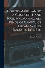 How to Make Candy. A Complete Hand Book for Making All Kinds of Candy, Ice Cream, Syrups, Essences, Etc., Etc 