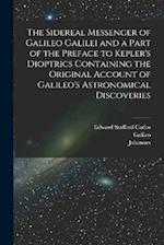 The Sidereal Messenger of Galileo Galilei and a Part of the Preface to Kepler's Dioptrics Containing the Original Account of Galileo's Astronomical Di