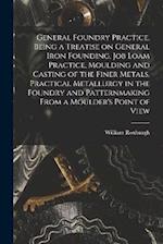 General Foundry Practice, Being a Treatise on General Iron Founding, Job Loam Practice, Moulding and Casting of the Finer Metals, Practical Metallurgy