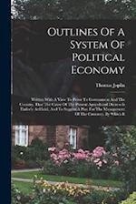 Outlines Of A System Of Political Economy: Written With A View To Prove To Government And The Country, That The Cause Of The Present Agricultural Dist
