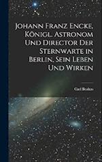 Johann Franz Encke, königl. Astronom und Director der Sternwarte in Berlin, sein Leben und Wirken