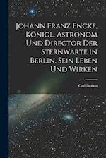 Johann Franz Encke, königl. Astronom und Director der Sternwarte in Berlin, sein Leben und Wirken