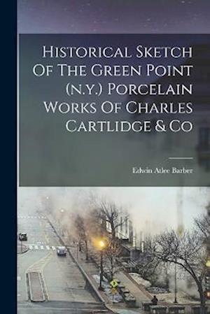 Historical Sketch Of The Green Point (n.y.) Porcelain Works Of Charles Cartlidge & Co