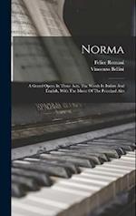 Norma: A Grand Opera In Three Acts. The Words In Italian And English, With The Music Of The Principal Airs 