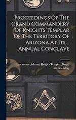 Proceedings Of The Grand Commandery Of Knights Templar Of The Territory Of Arizona At Its ... Annual Conclave 