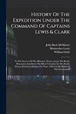 History Of The Expedition Under The Command Of Captains Lewis & Clark: To The Sources Of The Missouri, Thence Across The Rocky Mountains And Down The 