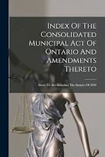 Index Of The Consolidated Municipal Act Of Ontario And Amendments Thereto: Down To And Including The Statutes Of 1904 