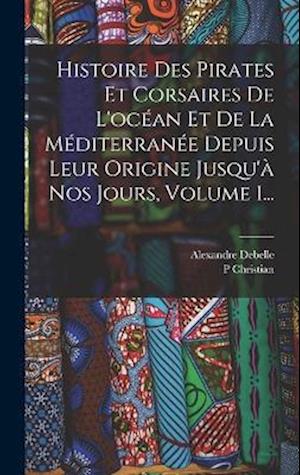 Histoire Des Pirates Et Corsaires De L'océan Et De La Méditerranée Depuis Leur Origine Jusqu'à Nos Jours, Volume 1...
