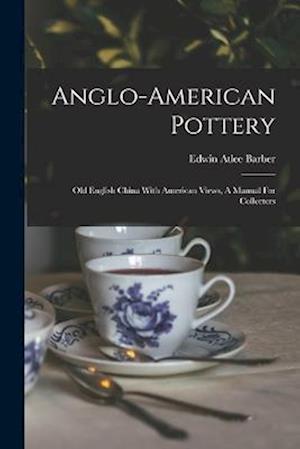 Anglo-american Pottery: Old English China With American Views, A Manual For Collectors